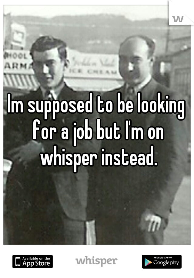 Im supposed to be looking for a job but I'm on whisper instead.