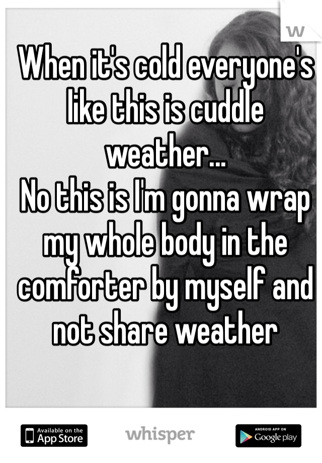 When it's cold everyone's like this is cuddle weather...
No this is I'm gonna wrap my whole body in the comforter by myself and not share weather