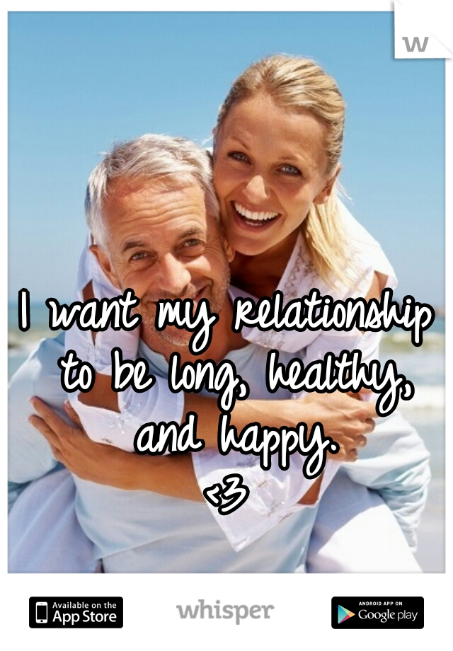I want my relationship to be long, healthy, and happy.
<3