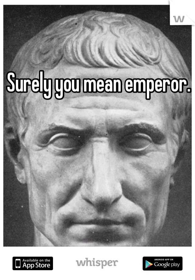 Surely you mean emperor.