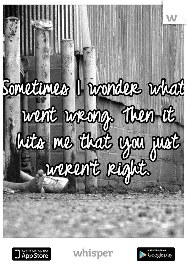 Sometimes I wonder what went wrong. Then it hits me that you just weren't right.