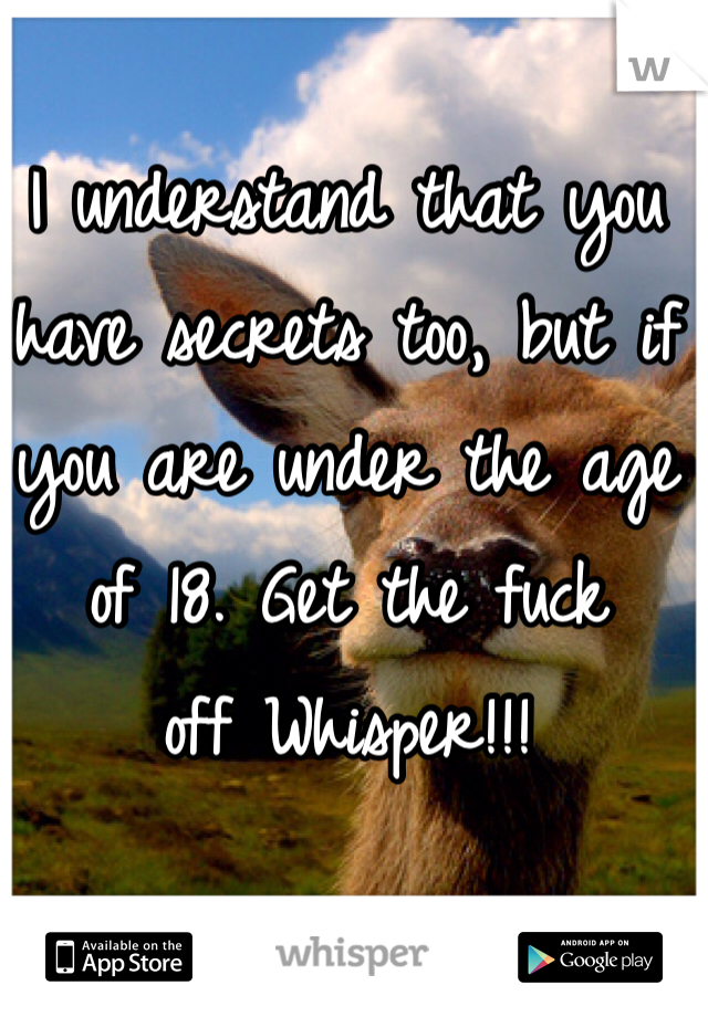 I understand that you have secrets too, but if you are under the age of 18. Get the fuck
off Whisper!!!