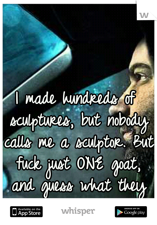 I made hundreds of sculptures, but nobody calls me a sculptor. But fuck just ONE goat, and guess what they call you..