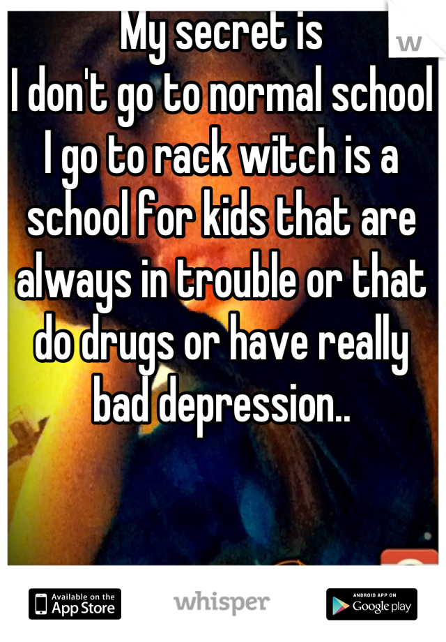 My secret is
I don't go to normal school
I go to rack witch is a school for kids that are always in trouble or that do drugs or have really bad depression..