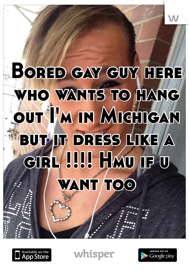 Bored gay guy here who wants to hang out I'm in Michigan but it dress like a girl !!!! Hmu if u want too