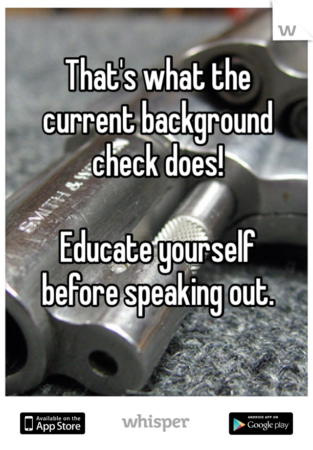 That's what the
current background
check does!

Educate yourself
before speaking out.