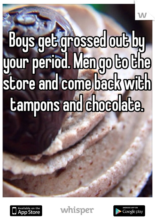 Boys get grossed out by your period. Men go to the store and come back with tampons and chocolate. 