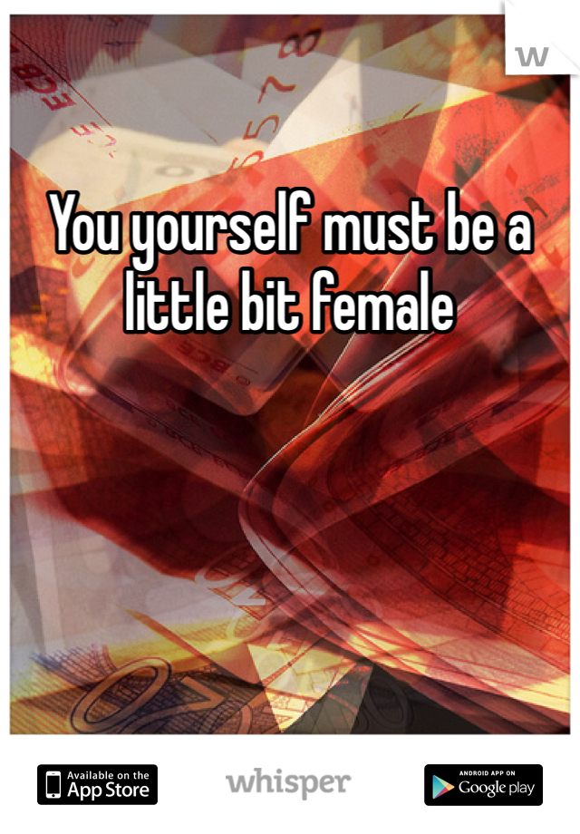 You yourself must be a little bit female 