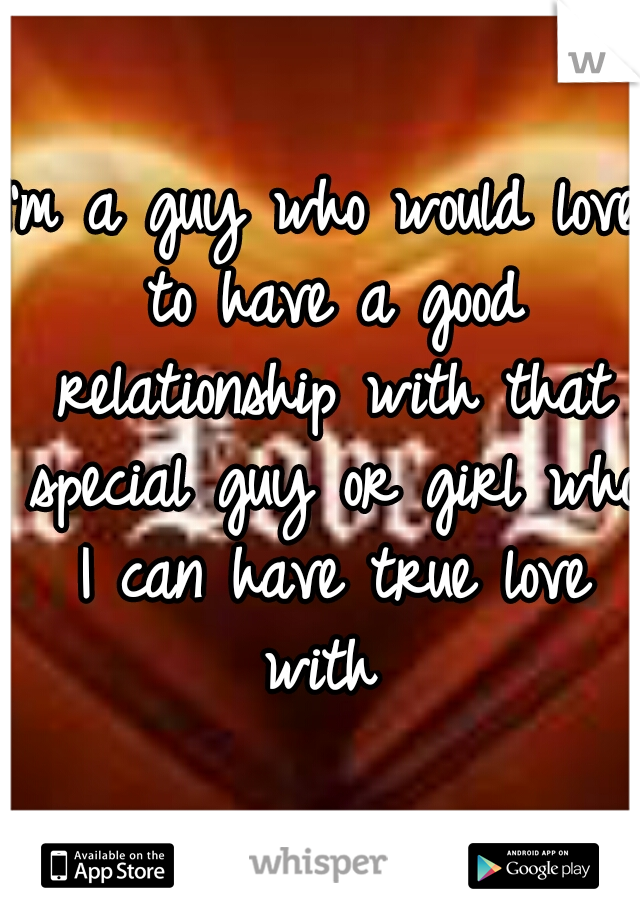 I'm a guy who would love to have a good relationship with that special guy or girl who I can have true love with 