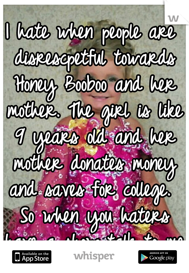 I hate when people are disrescpetful towards Honey Booboo and her mother. The girl is like 9 years old and her mother donates money and saves for college.  So when you haters have a show talk to me