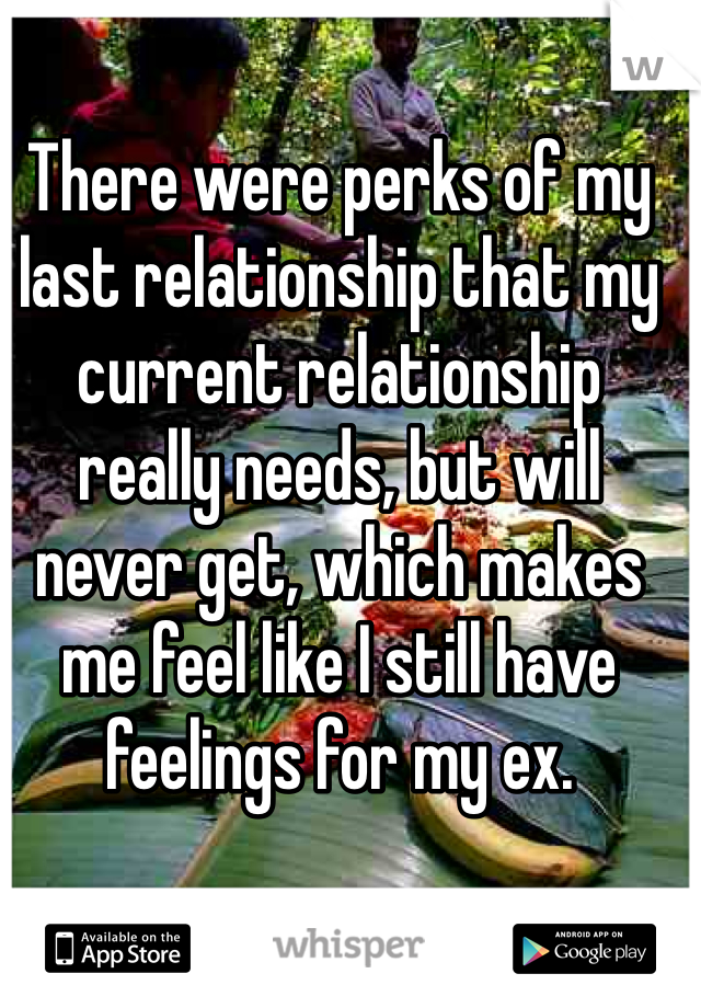 There were perks of my last relationship that my current relationship really needs, but will never get, which makes me feel like I still have feelings for my ex. 
