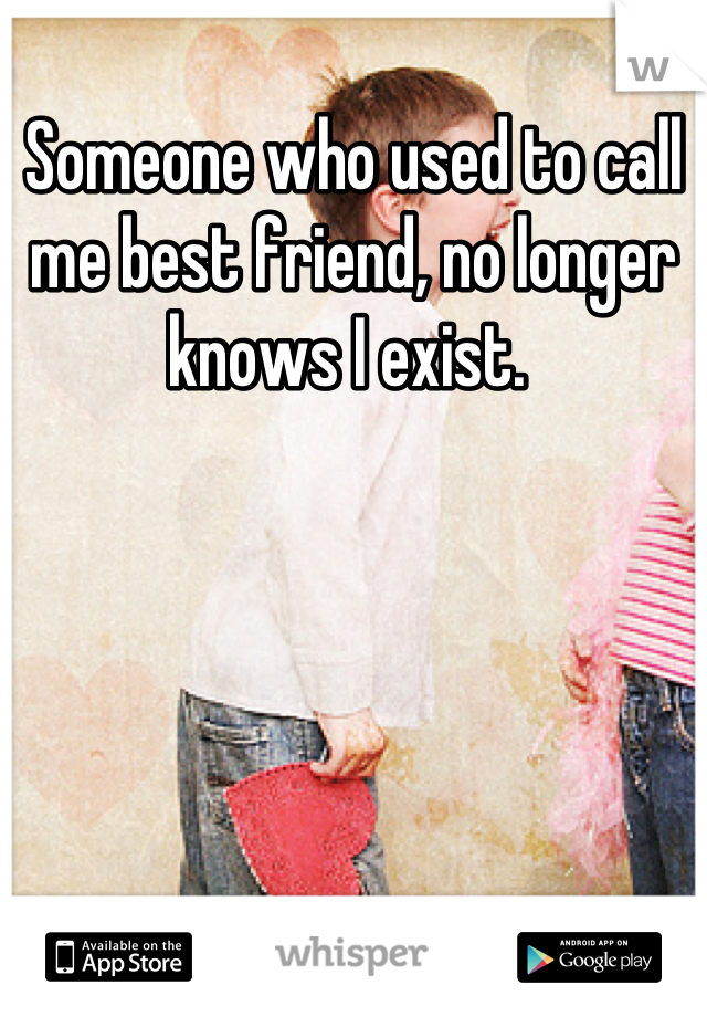 Someone who used to call me best friend, no longer knows I exist. 