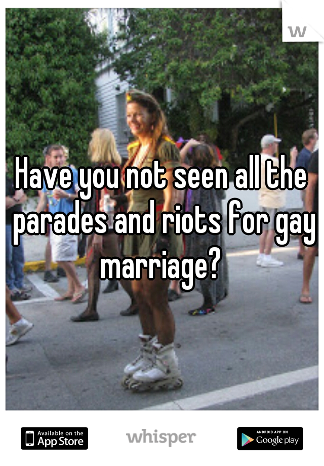 Have you not seen all the parades and riots for gay marriage? 