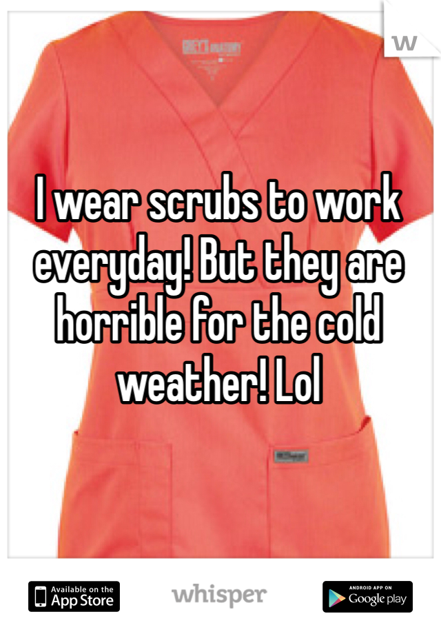 I wear scrubs to work everyday! But they are horrible for the cold weather! Lol