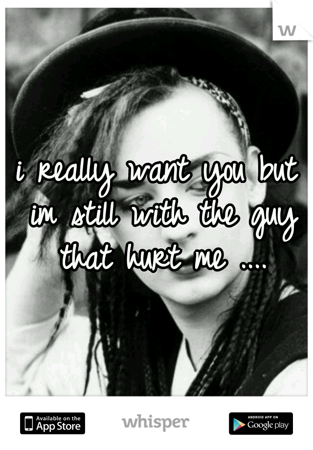 i really want you but im still with the guy that hurt me ....
