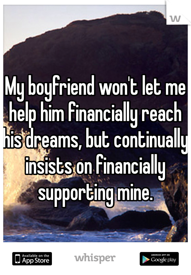 My boyfriend won't let me help him financially reach his dreams, but continually insists on financially supporting mine. 