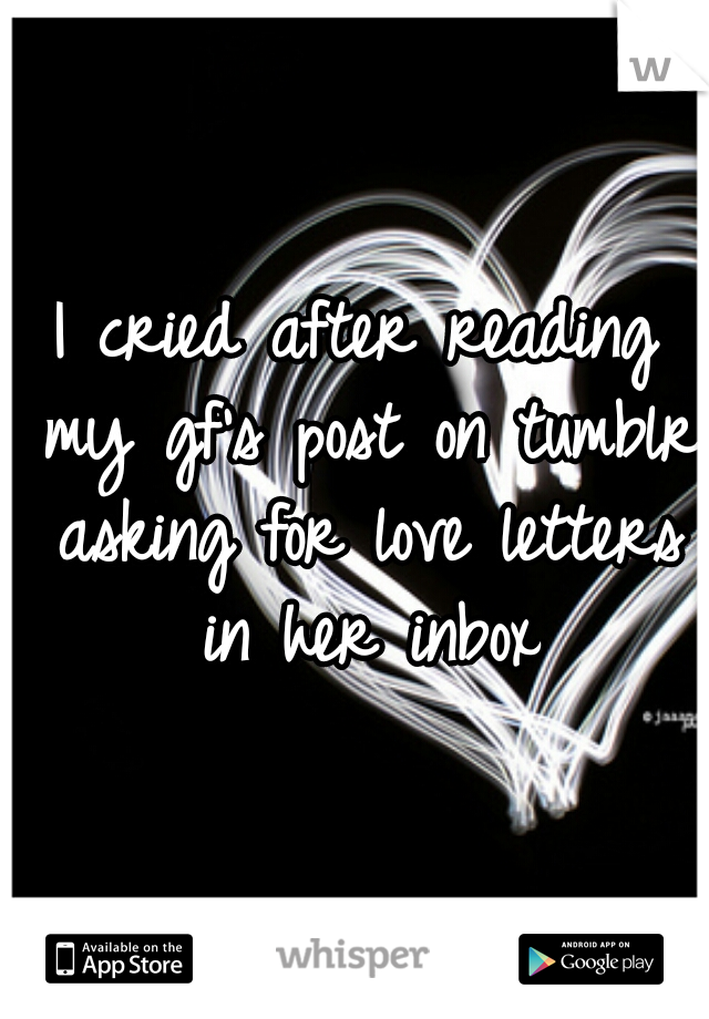 I cried after reading my gf's post on tumblr asking for love letters in her inbox