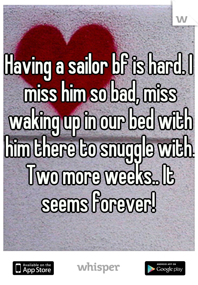 Having a sailor bf is hard. I miss him so bad, miss waking up in our bed with him there to snuggle with. Two more weeks.. It seems forever! 