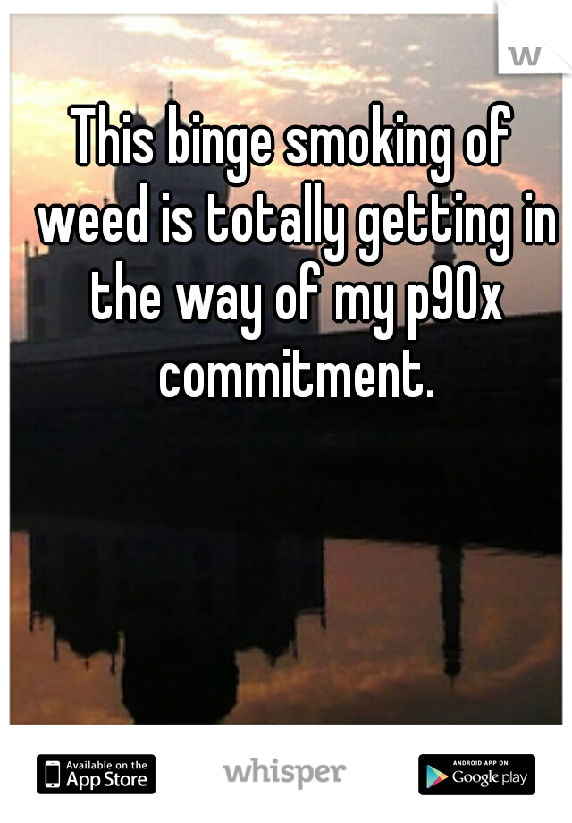 This binge smoking of weed is totally getting in the way of my p90x commitment.
