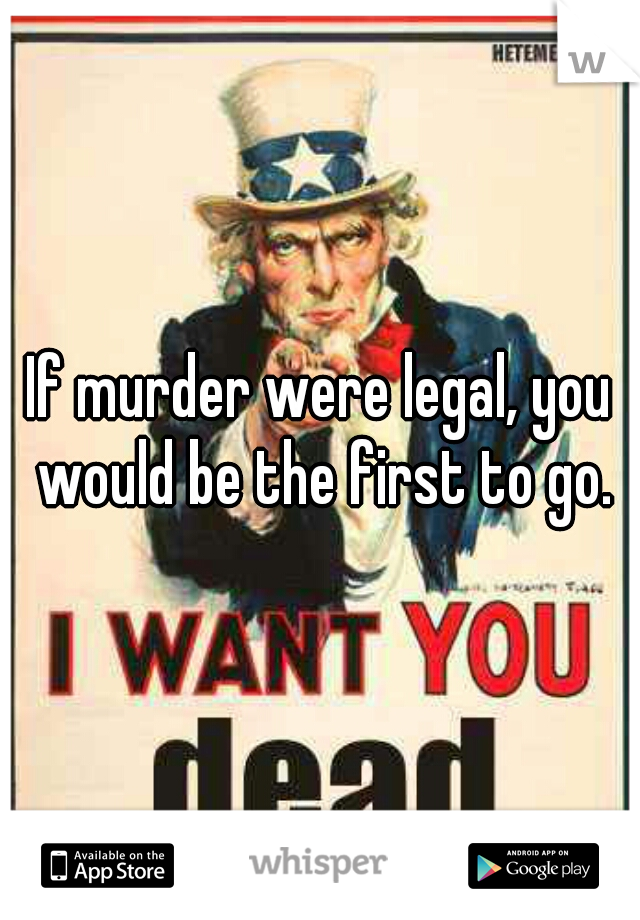 If murder were legal, you would be the first to go.
