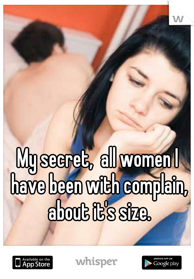 My secret,  all women I have been with complain, about it's size.