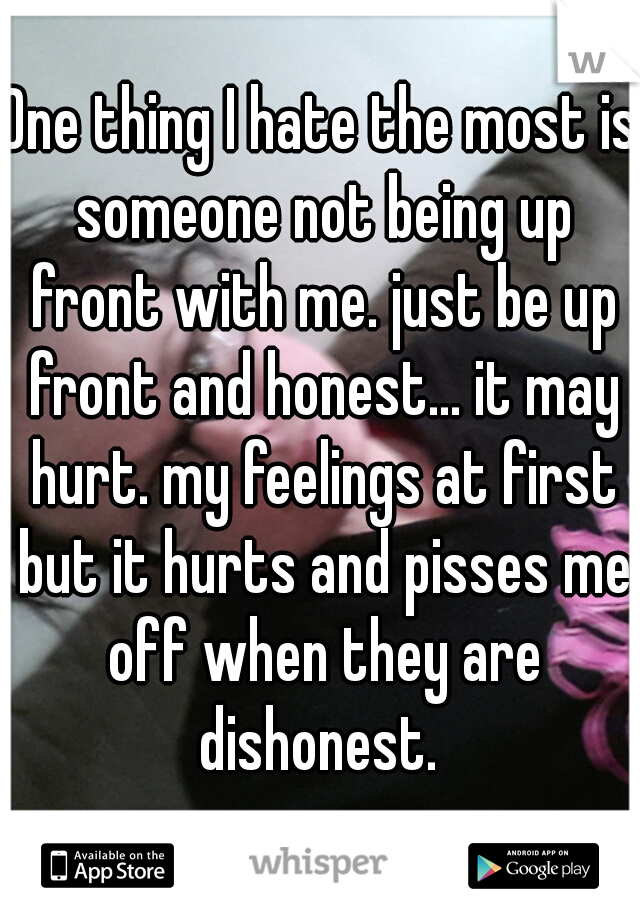 One thing I hate the most is someone not being up front with me. just be up front and honest... it may hurt. my feelings at first but it hurts and pisses me off when they are dishonest. 