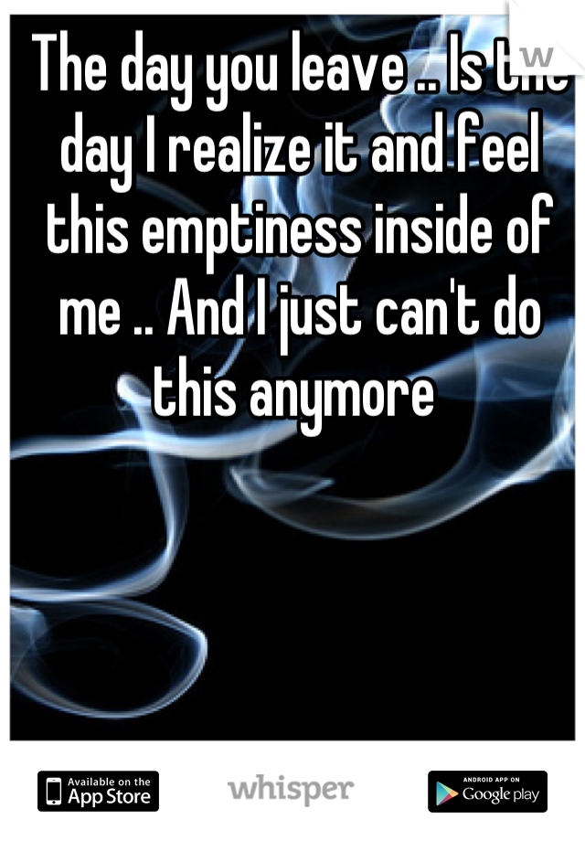 The day you leave .. Is the day I realize it and feel this emptiness inside of me .. And I just can't do this anymore 