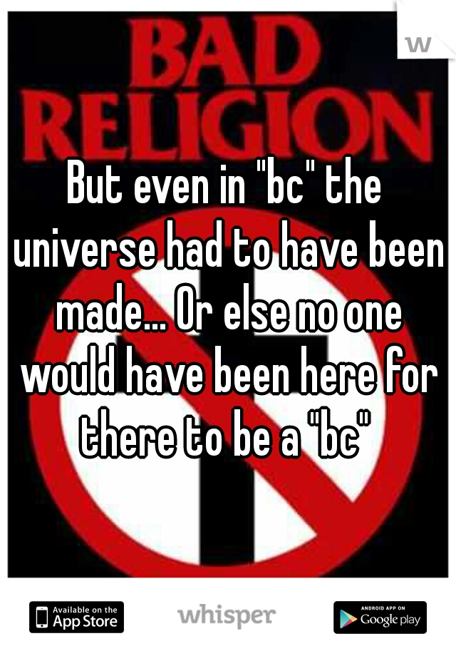 But even in "bc" the universe had to have been made... Or else no one would have been here for there to be a "bc" 