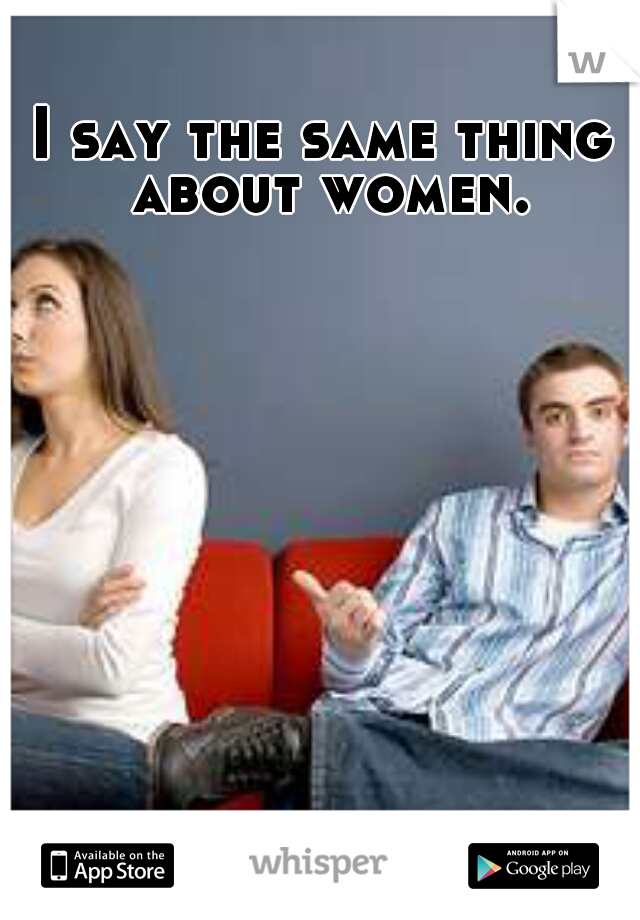 I say the same thing about women.