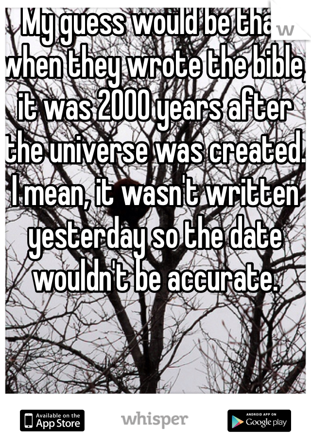 My guess would be that when they wrote the bible, it was 2000 years after the universe was created. I mean, it wasn't written yesterday so the date wouldn't be accurate. 