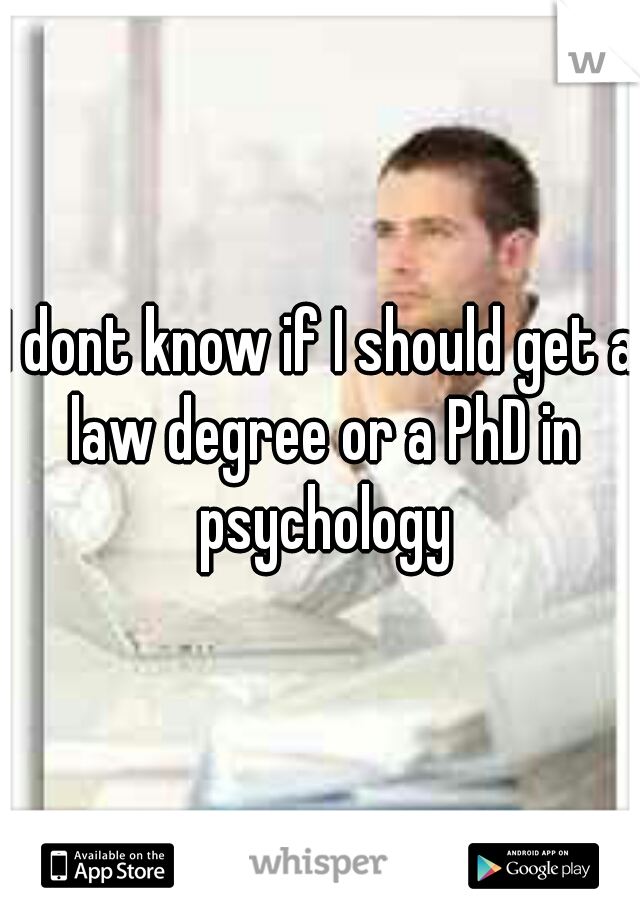 I dont know if I should get a law degree or a PhD in psychology