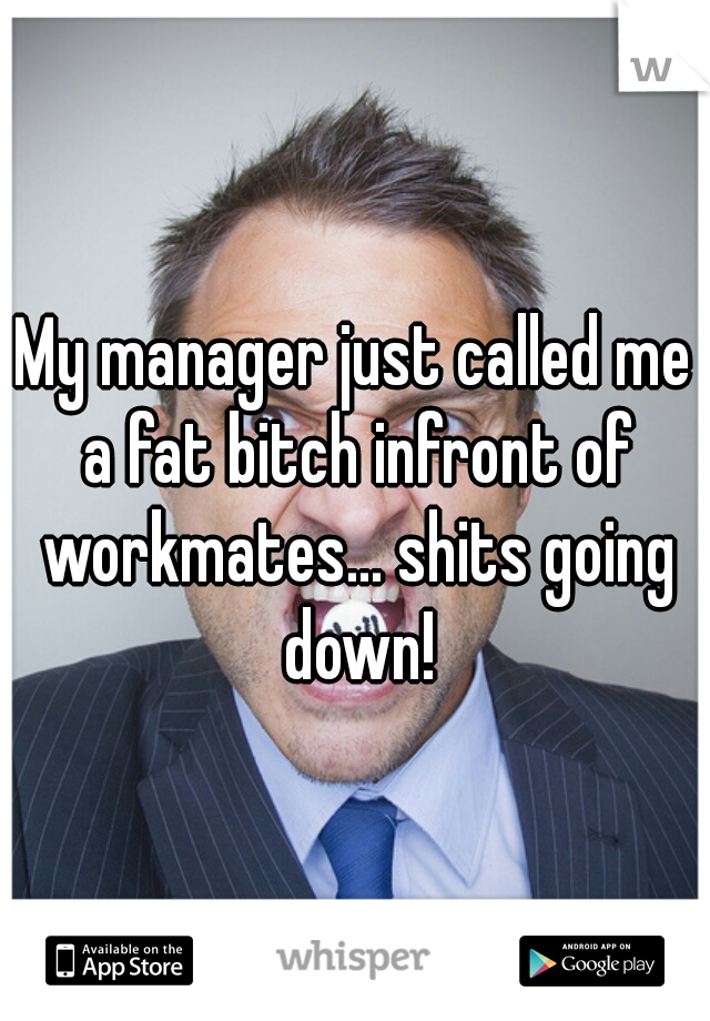 My manager just called me a fat bitch infront of workmates... shits going down!