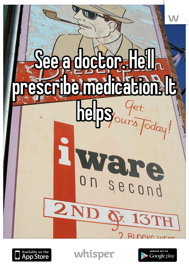 See a doctor. He'll prescribe medication. It helps 