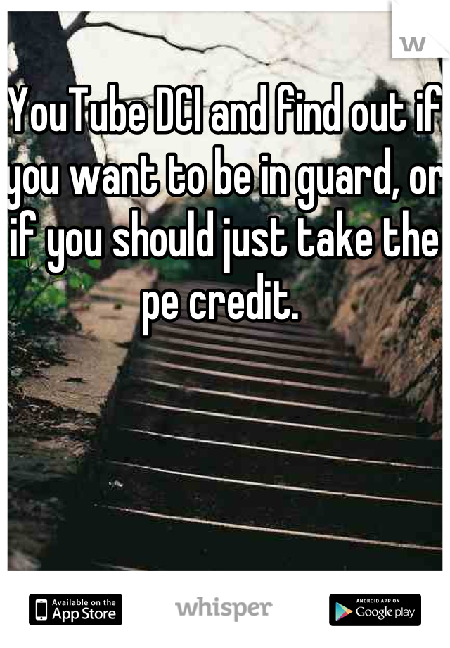 YouTube DCI and find out if you want to be in guard, or if you should just take the pe credit. 