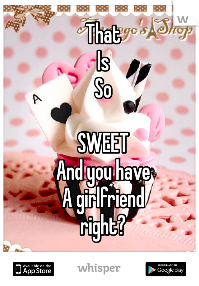 That
Is
So

SWEET
And you have
A girlfriend
right?