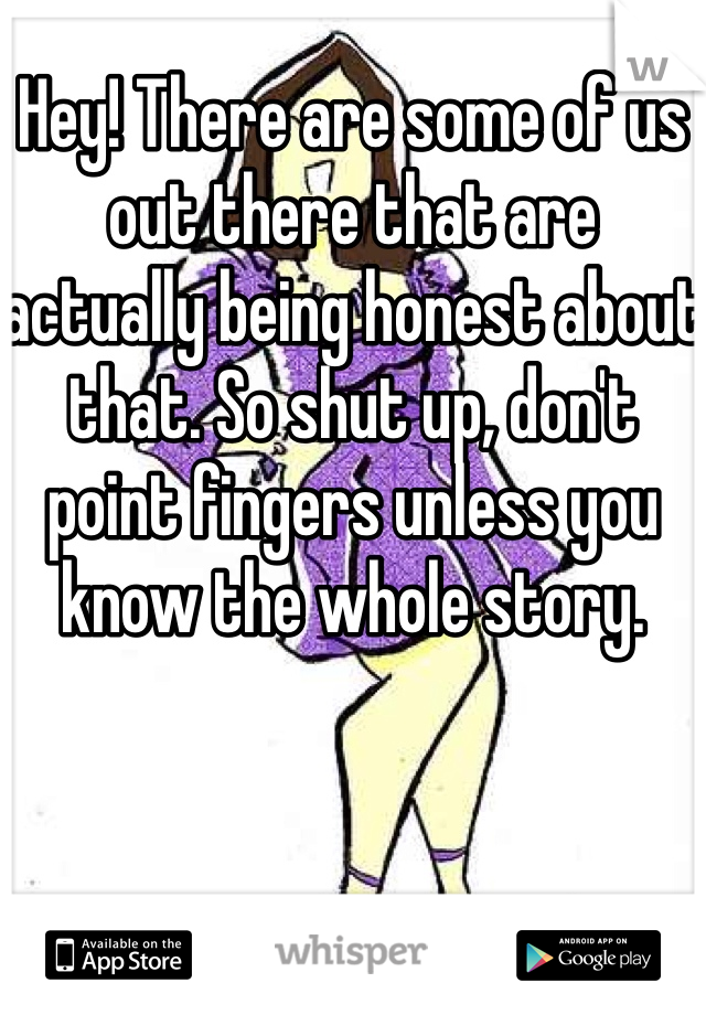 Hey! There are some of us out there that are actually being honest about that. So shut up, don't point fingers unless you know the whole story. 