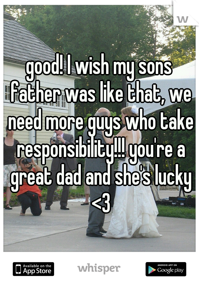 good! I wish my sons father was like that, we need more guys who take responsibility!!! you're a great dad and she's lucky <3