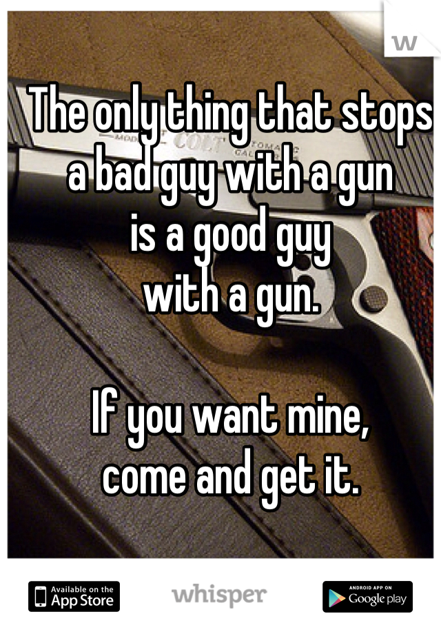 The only thing that stops
a bad guy with a gun
is a good guy
with a gun.

If you want mine,
come and get it.