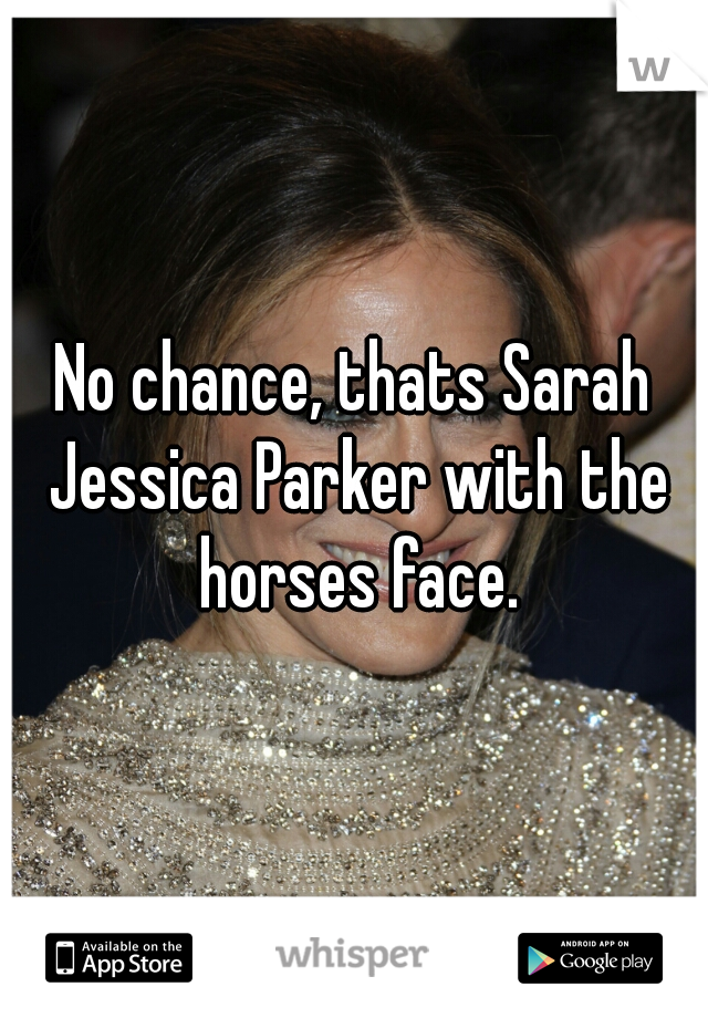 No chance, thats Sarah Jessica Parker with the horses face.
