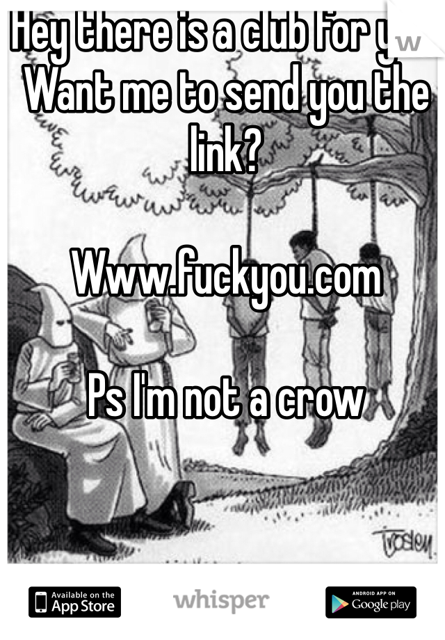 Hey there is a club for you. Want me to send you the link?

Www.fuckyou.com

Ps I'm not a crow