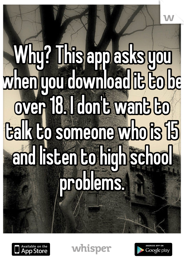 Why? This app asks you when you download it to be over 18. I don't want to talk to someone who is 15 and listen to high school problems.