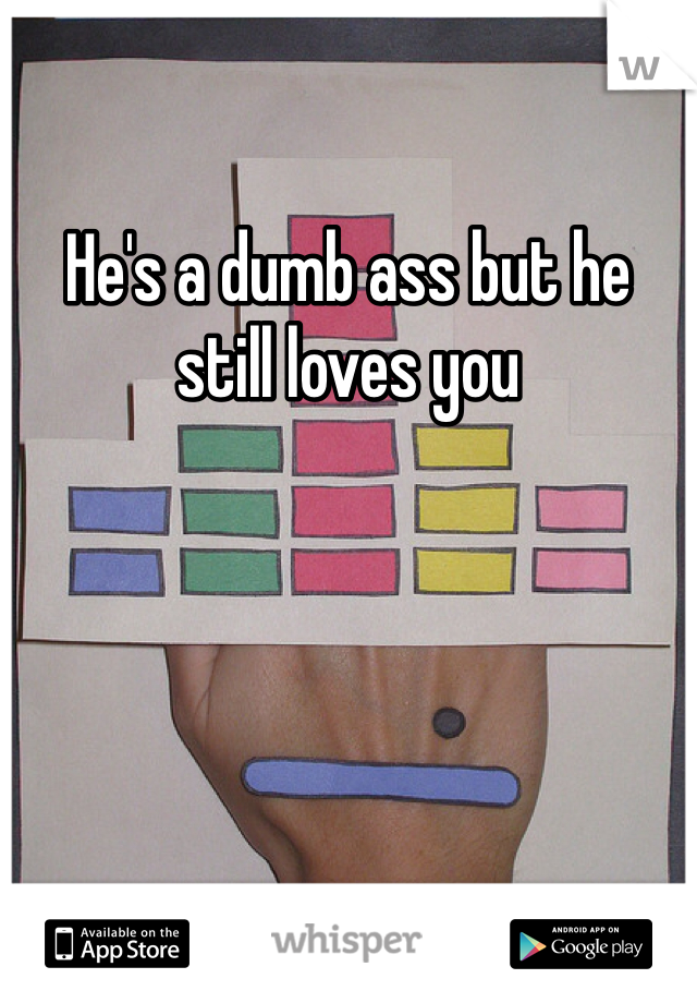 He's a dumb ass but he still loves you 