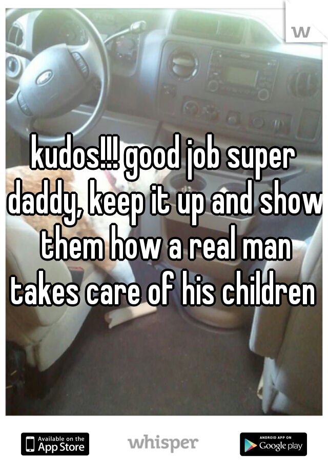 kudos!!! good job super daddy, keep it up and show them how a real man takes care of his children 