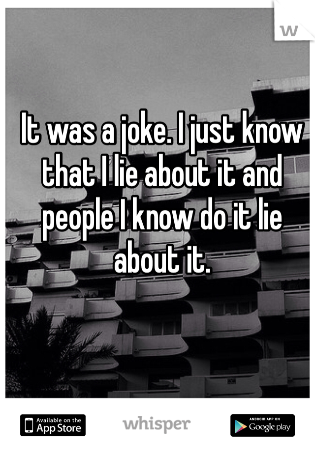 It was a joke. I just know that I lie about it and people I know do it lie about it. 