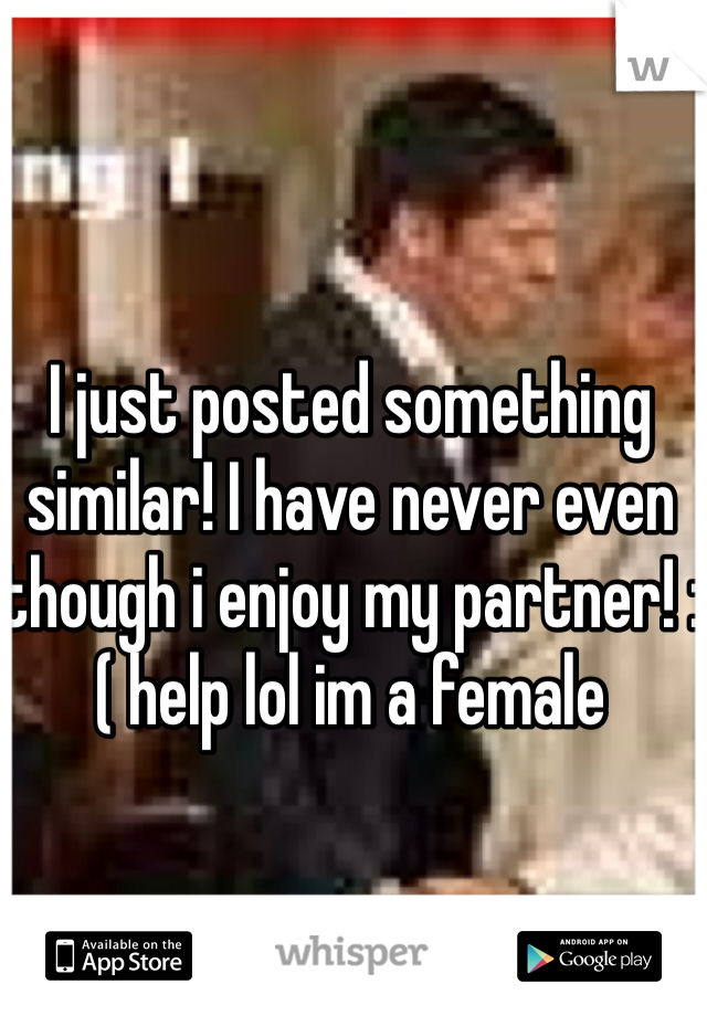 I just posted something similar! I have never even though i enjoy my partner! :( help lol im a female