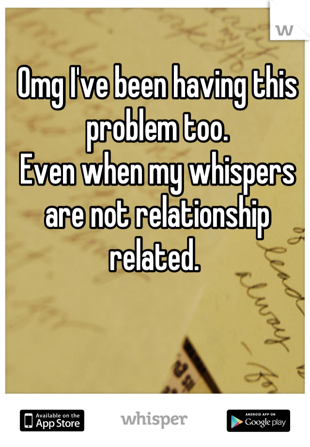 Omg I've been having this problem too. 
Even when my whispers are not relationship related. 