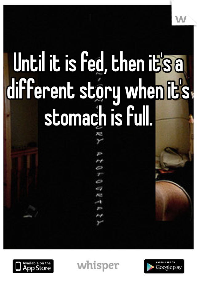 Until it is fed, then it's a different story when it's stomach is full. 