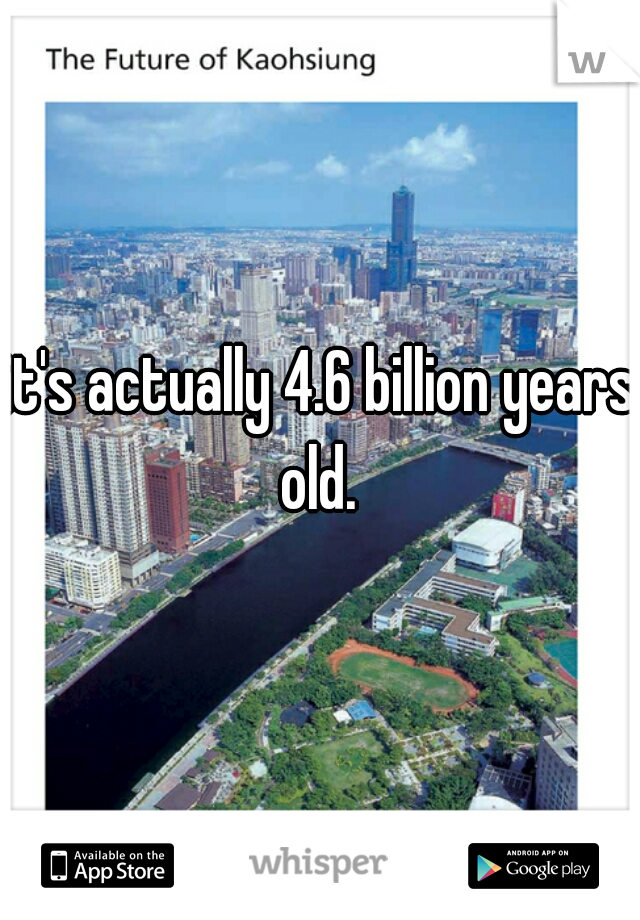 it's actually 4.6 billion years old. 