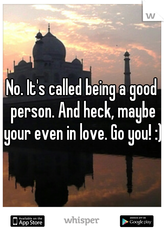 No. It's called being a good person. And heck, maybe your even in love. Go you! :)