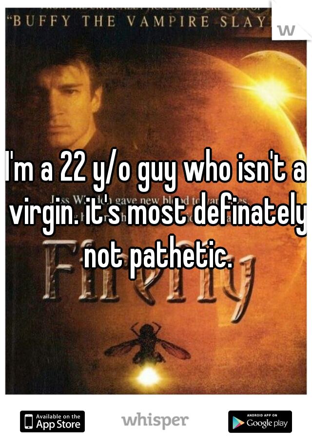I'm a 22 y/o guy who isn't a virgin. it's most definately not pathetic.